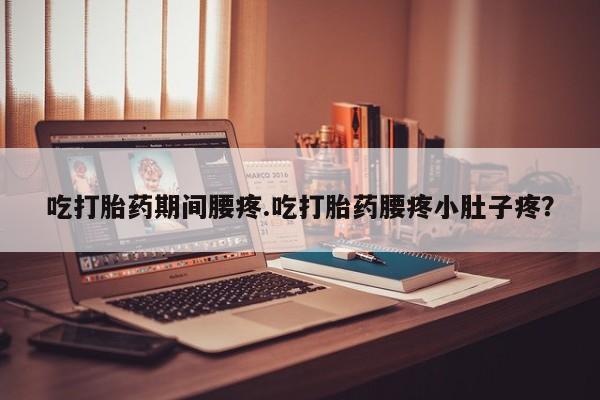 米非米索打胎药专卖微信吃打胎药期间腰疼.吃打胎药腰疼小肚子疼？