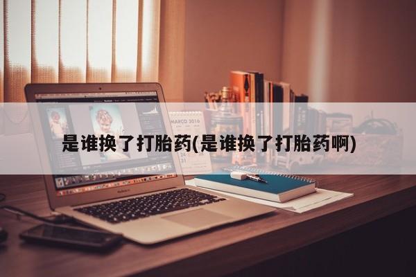 米非米索打胎药专卖微信是谁换了打胎药(是谁换了打胎药啊)