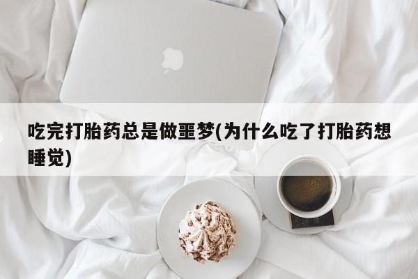 米非米索打胎药专卖微信吃完打胎药总是做噩梦(为什么吃了打胎药想睡觉)