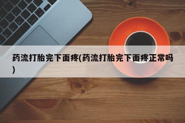 米非米索打胎药专卖微信药流打胎完下面疼(药流打胎完下面疼正常吗)