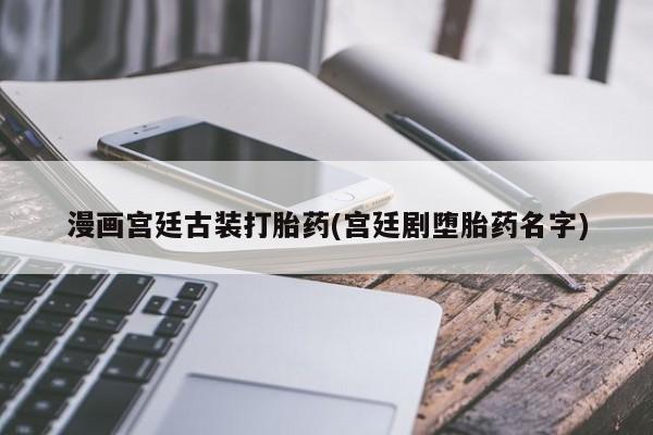 米非米索打胎药专卖微信漫画宫廷古装打胎药(宫廷剧堕胎药名字)