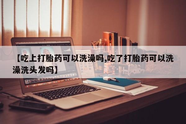 米非米索打胎药专卖微信【吃上打胎药可以洗澡吗,吃了打胎药可以洗澡洗头发吗】