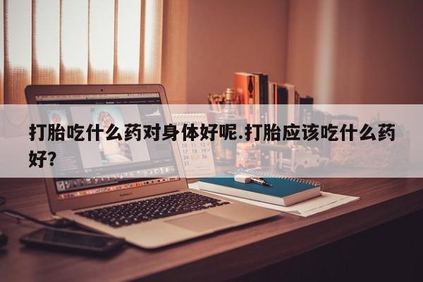 米非米索打胎药专卖微信打胎吃什么药对身体好呢.打胎应该吃什么药好？