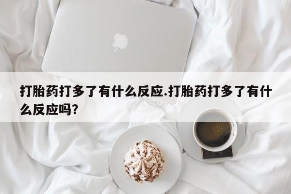 米非米索打胎药专卖微信打胎药打多了有什么反应.打胎药打多了有什么反应吗？