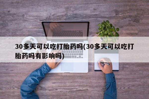 米非米索打胎药专卖微信30多天可以吃打胎药吗(30多天可以吃打胎药吗有影响吗)