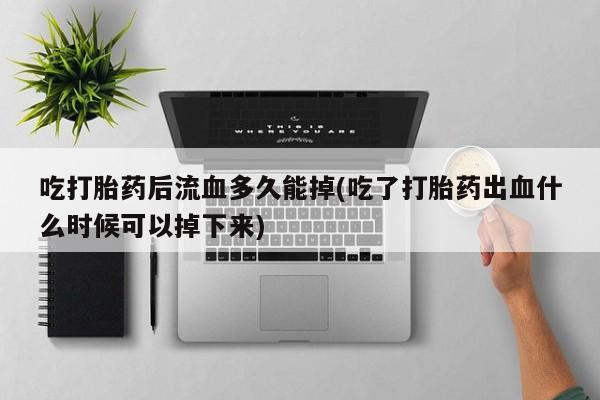 米非米索打胎药专卖微信吃打胎药后流血多久能掉(吃了打胎药出血什么时候可以掉下来)