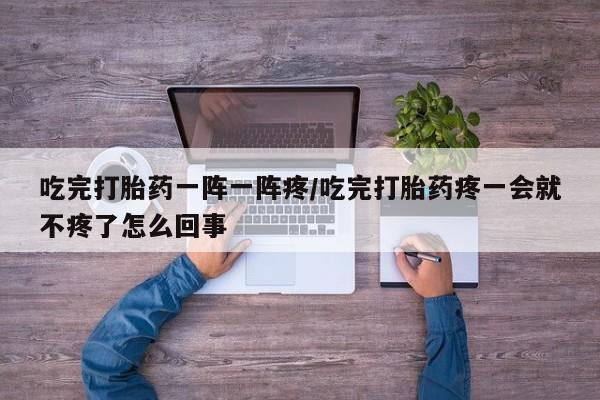 米非米索打胎药专卖微信吃完打胎药一阵一阵疼/吃完打胎药疼一会就不疼了怎么回事