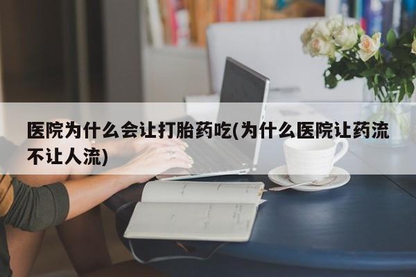 米非米索打胎药专卖微信医院为什么会让打胎药吃(为什么医院让药流不让人流)