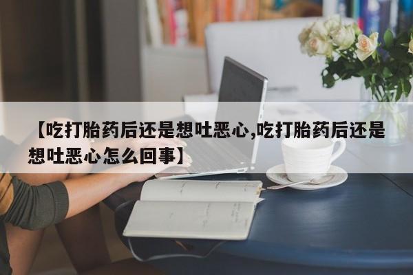 米非米索打胎药专卖微信【吃打胎药后还是想吐恶心,吃打胎药后还是想吐恶心怎么回事】
