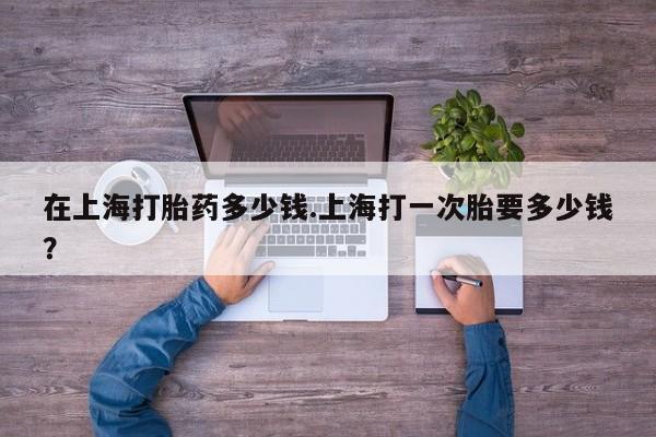 米非米索打胎药专卖微信在上海打胎药多少钱.上海打一次胎要多少钱？