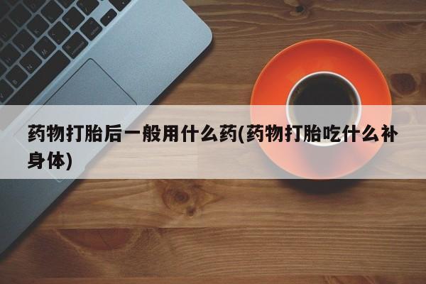 米非米索打胎药专卖微信药物打胎后一般用什么药(药物打胎吃什么补身体)