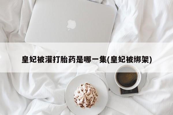米非米索打胎药专卖微信皇妃被灌打胎药是哪一集(皇妃被绑架)