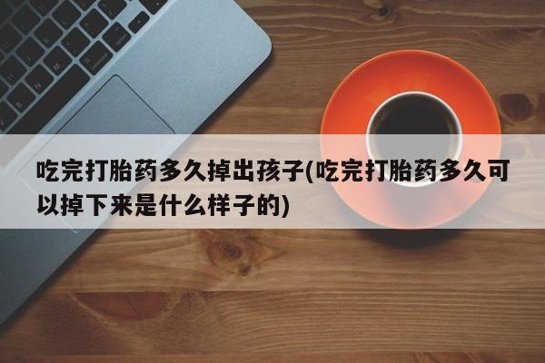 米非米索打胎药专卖微信吃完打胎药多久掉出孩子(吃完打胎药多久可以掉下来是什么样子的)