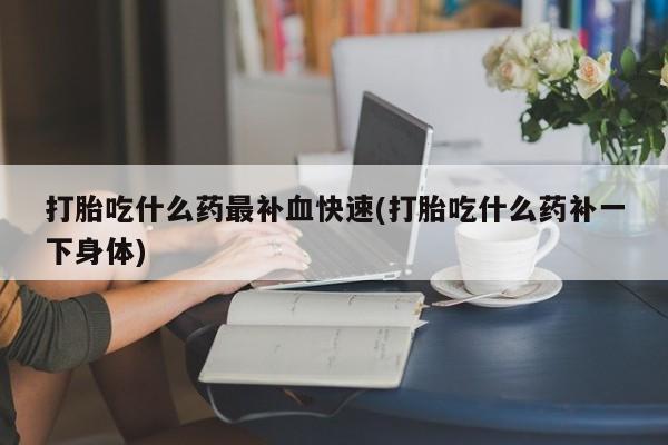 米非米索打胎药专卖微信打胎吃什么药最补血快速(打胎吃什么药补一下身体)