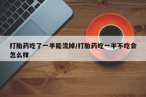 米非米索打胎药专卖微信打胎药吃了一半能流掉/打胎药吃一半不吃会怎么样
