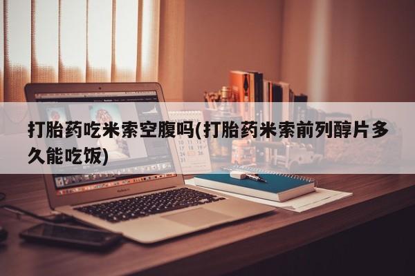 米非米索打胎药专卖微信打胎药吃米索空腹吗(打胎药米索前列醇片多久能吃饭)