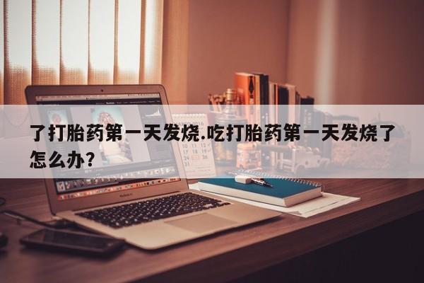 米非米索打胎药专卖微信了打胎药第一天发烧.吃打胎药第一天发烧了怎么办？