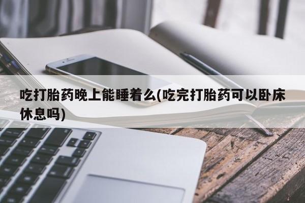 米非米索打胎药专卖微信吃打胎药晚上能睡着么(吃完打胎药可以卧床休息吗)