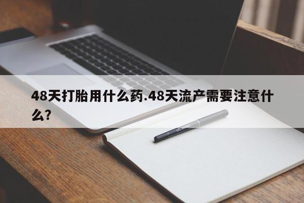 米非米索打胎药专卖微信48天打胎用什么药.48天流产需要注意什么？