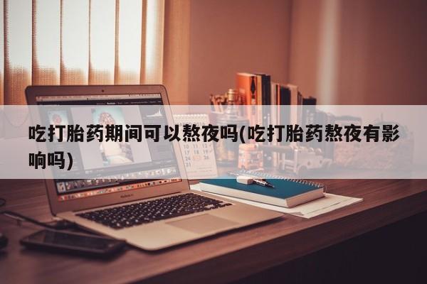 米非米索打胎药专卖微信吃打胎药期间可以熬夜吗(吃打胎药熬夜有影响吗)