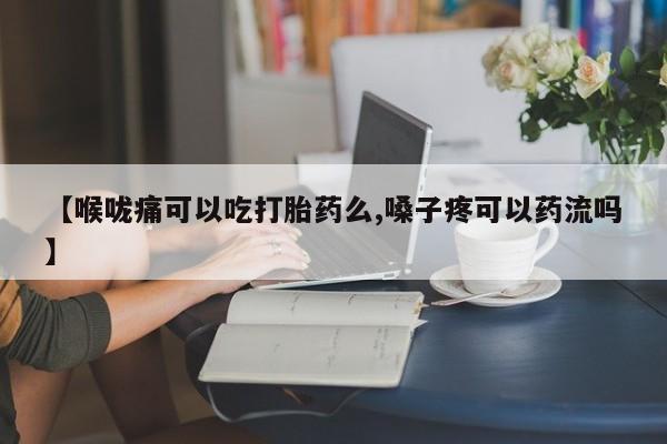 米非米索打胎药专卖微信【喉咙痛可以吃打胎药么,嗓子疼可以药流吗】