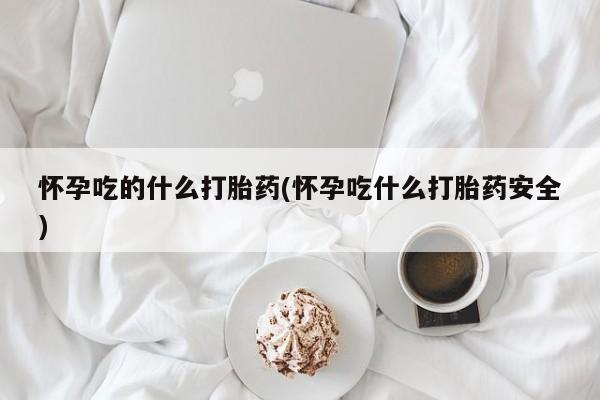 米非米索打胎药专卖微信怀孕吃的什么打胎药(怀孕吃什么打胎药安全)