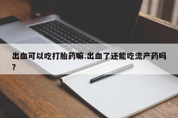 米非米索打胎药专卖微信出血可以吃打胎药嘛.出血了还能吃流产药吗？