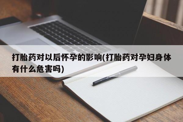 米非米索打胎药专卖微信打胎药对以后怀孕的影响(打胎药对孕妇身体有什么危害吗)