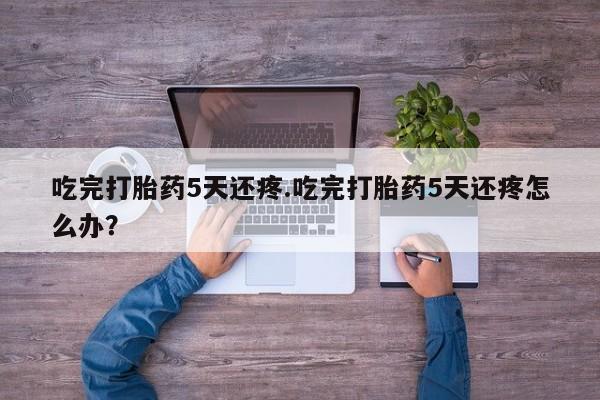 米非米索打胎药专卖微信吃完打胎药5天还疼.吃完打胎药5天还疼怎么办？