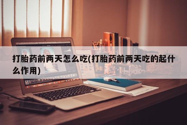 米非米索打胎药专卖微信打胎药前两天怎么吃(打胎药前两天吃的起什么作用)