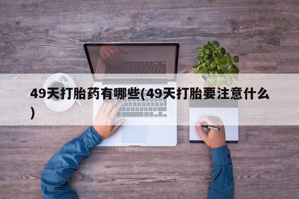 米非米索打胎药专卖微信49天打胎药有哪些(49天打胎要注意什么)