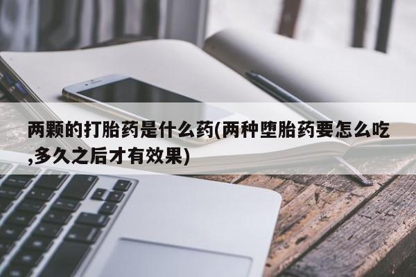 米非米索打胎药专卖微信两颗的打胎药是什么药(两种堕胎药要怎么吃,多久之后才有效果)