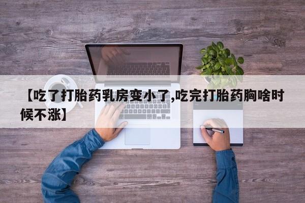 米非米索打胎药专卖微信【吃了打胎药乳房变小了,吃完打胎药胸啥时候不涨】