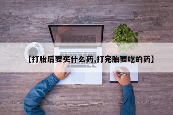 米非米索打胎药专卖微信【打胎后要买什么药,打完胎要吃的药】