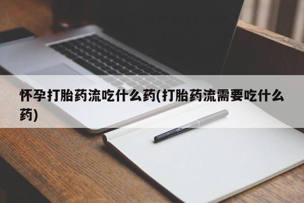 米非米索打胎药专卖微信怀孕打胎药流吃什么药(打胎药流需要吃什么药)