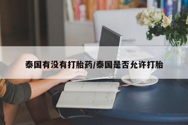 米非米索打胎药专卖微信泰国有没有打胎药/泰国是否允许打胎