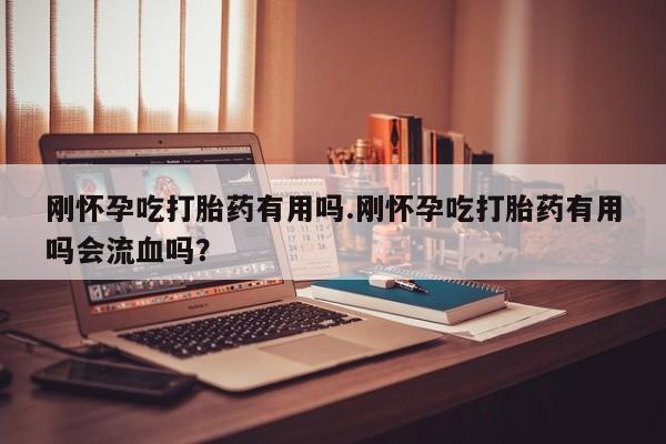 米非米索打胎药专卖微信刚怀孕吃打胎药有用吗.刚怀孕吃打胎药有用吗会流血吗？