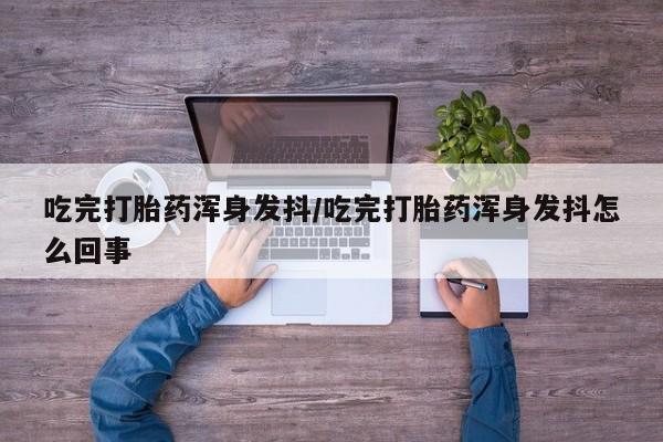 米非米索打胎药专卖微信吃完打胎药浑身发抖/吃完打胎药浑身发抖怎么回事