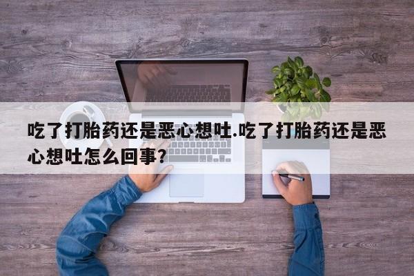 米非米索打胎药专卖微信吃了打胎药还是恶心想吐.吃了打胎药还是恶心想吐怎么回事？