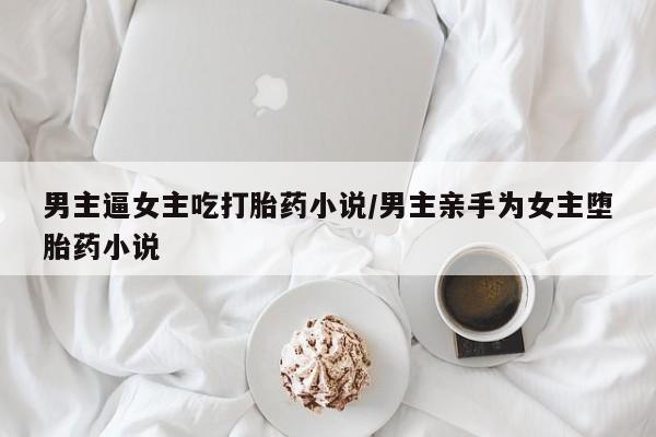 米非米索打胎药专卖微信男主逼女主吃打胎药小说/男主亲手为女主堕胎药小说