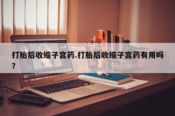 米非米索打胎药专卖微信打胎后收缩子宫药.打胎后收缩子宫药有用吗？