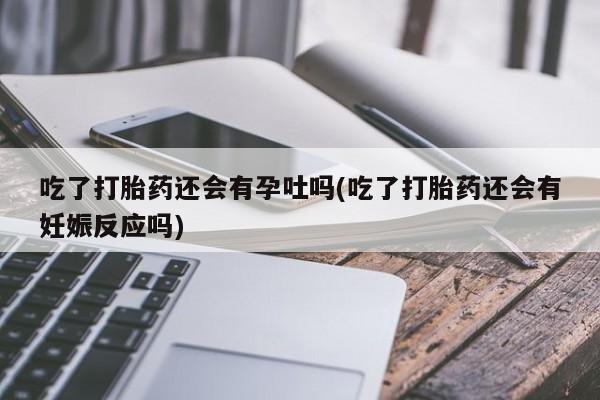 米非米索打胎药专卖微信吃了打胎药还会有孕吐吗(吃了打胎药还会有妊娠反应吗)