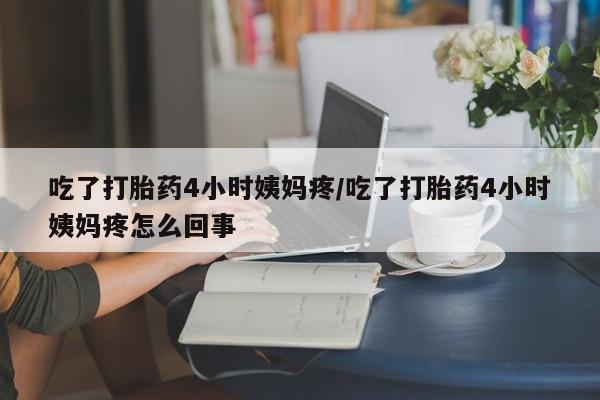 米非米索打胎药专卖微信吃了打胎药4小时姨妈疼/吃了打胎药4小时姨妈疼怎么回事