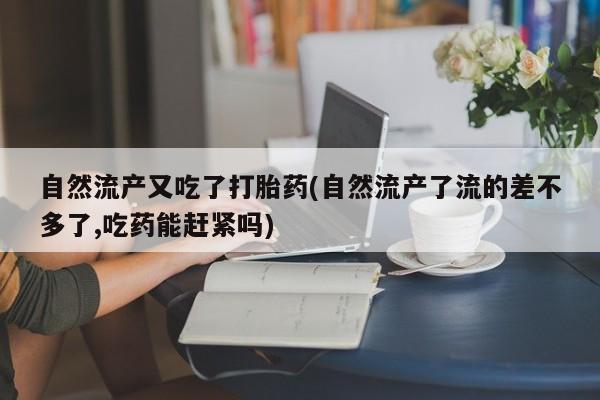 米非米索打胎药专卖微信自然流产又吃了打胎药(自然流产了流的差不多了,吃药能赶紧吗)