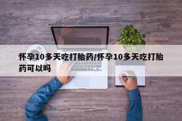 米非米索打胎药专卖微信怀孕10多天吃打胎药/怀孕10多天吃打胎药可以吗