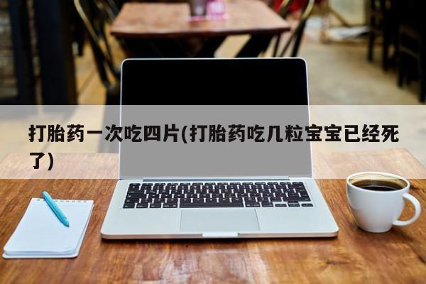 米非米索打胎药专卖微信打胎药一次吃四片(打胎药吃几粒宝宝已经死了)