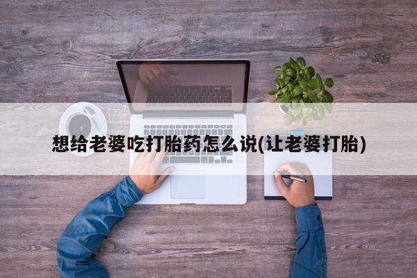 米非米索打胎药专卖微信想给老婆吃打胎药怎么说(让老婆打胎)