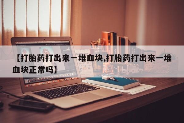 米非米索打胎药专卖微信【打胎药打出来一堆血块,打胎药打出来一堆血块正常吗】
