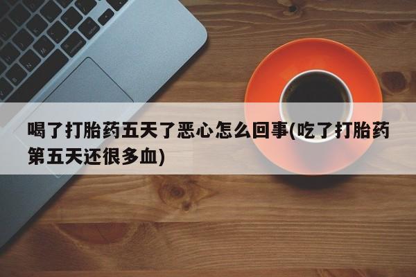 米非米索打胎药专卖微信喝了打胎药五天了恶心怎么回事(吃了打胎药第五天还很多血)