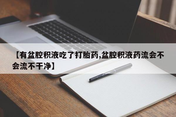 米非米索打胎药专卖微信【有盆腔积液吃了打胎药,盆腔积液药流会不会流不干净】